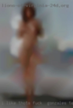 I like fuck in Gonzales, Texas THOTs, lfreaks, all sex addicts.